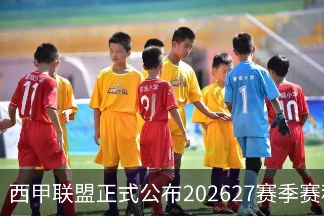 西甲联盟正式公布2026/27赛季赛程，新赛季将于8月16日打响