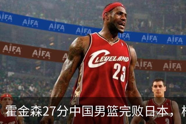 霍金森27分中国男篮完败日本，杨瀚森被完爆不值得托付