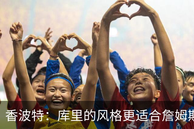 香波特：库里的风格更适合詹姆斯 他跟哈登&米切尔球权不够分
